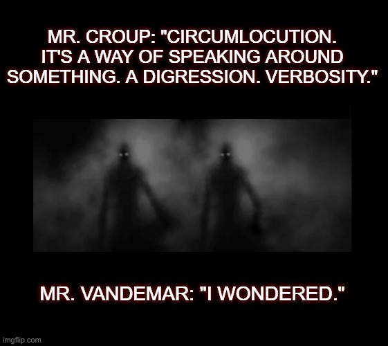 Classic Croup and Vandemar quotes | MR. CROUP: "CIRCUMLOCUTION. IT'S A WAY OF SPEAKING AROUND SOMETHING. A DIGRESSION. VERBOSITY."; MR. VANDEMAR: "I WONDERED." | image tagged in neverwhere,croup and vandemar,circumlocution,quotes,villainy villains | made w/ Imgflip meme maker