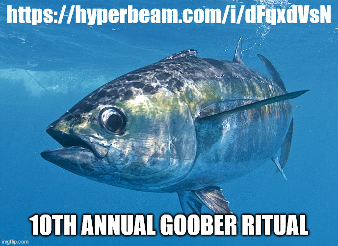 come and get your tickets | https://hyperbeam.com/i/dFqxdVsN; 10TH ANNUAL GOOBER RITUAL | image tagged in tuna fish | made w/ Imgflip meme maker