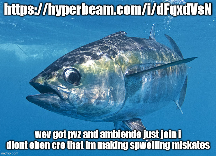 Tuna fish | https://hyperbeam.com/i/dFqxdVsN; wev got pvz and ambiende just join i diont eben cre that im making spwelling miskates | image tagged in tuna fish | made w/ Imgflip meme maker