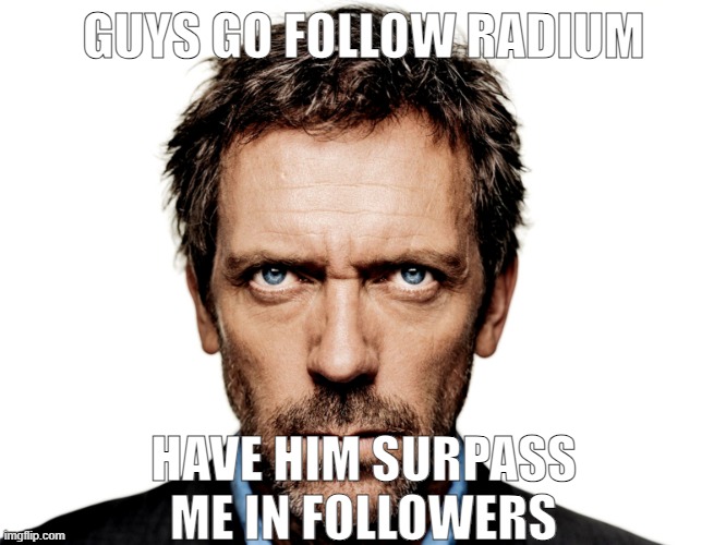 Dr House | GUYS GO FOLLOW RADIUM; HAVE HIM SURPASS ME IN FOLLOWERS | image tagged in dr house | made w/ Imgflip meme maker