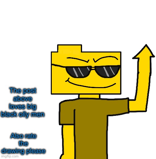 Ron pointing at the post above | The post above loves big black oily men; Also rate the drawing please | image tagged in ron pointing at the post above | made w/ Imgflip meme maker
