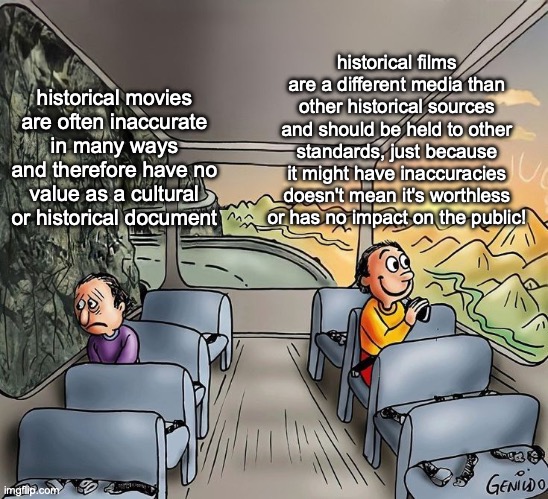 historical films are a different media than other historical sources and should be held to other standards, just because it might have inaccuracies doesn't mean it's worthless or has no impact on the public! historical movies are often inaccurate in many ways and therefore have no value as a cultural or historical document | made w/ Imgflip meme maker