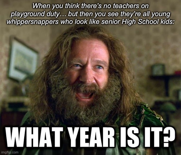 what year is it | When you think there’s no teachers on playground duty… but then you see they’re all young whippersnappers who look like senior High School kids: | image tagged in what year is it | made w/ Imgflip meme maker