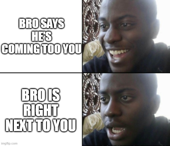 Ohh nooo | BRO SAYS HE'S COMING TOO YOU; BRO IS RIGHT NEXT TO YOU | image tagged in happy / shock | made w/ Imgflip meme maker