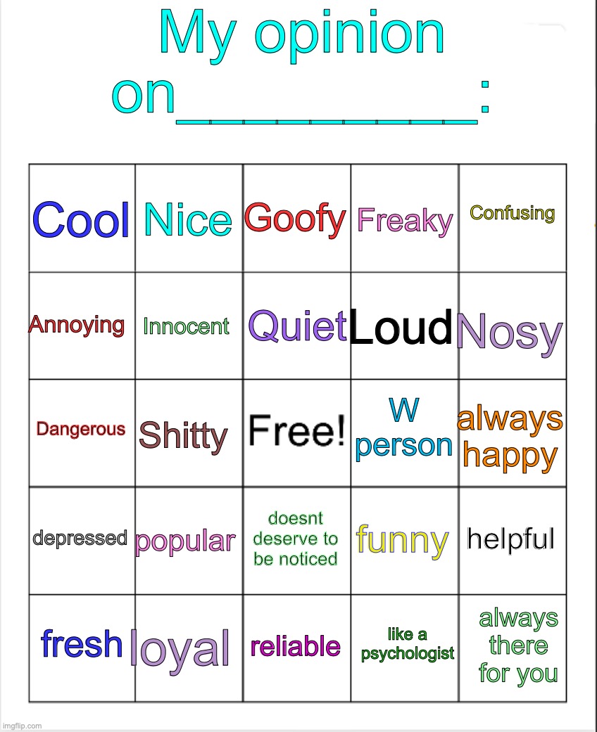 e | My opinion on_________:; Goofy; Nice; Confusing; Cool; Freaky; Quiet; Annoying; Nosy; Loud; Innocent; W person; Dangerous; always happy; Shitty; depressed; popular; helpful; funny; doesnt deserve to be noticed; loyal; always there for you; fresh; reliable; like a psychologist | image tagged in blank bingo | made w/ Imgflip meme maker