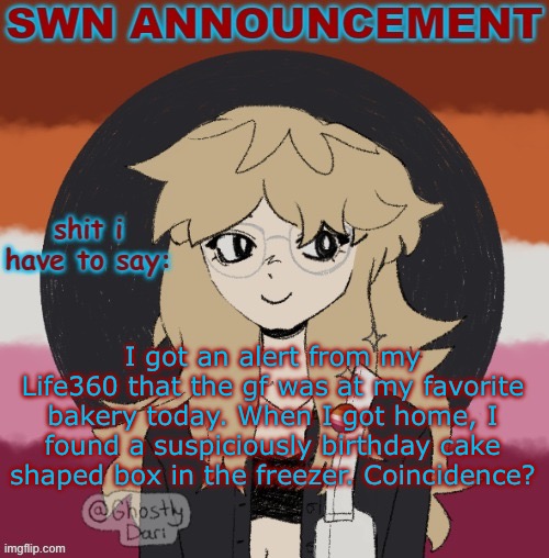 My birthday is in two weeks btw. | I got an alert from my Life360 that the gf was at my favorite bakery today. When I got home, I found a suspiciously birthday cake shaped box in the freezer. Coincidence? | image tagged in swn announcement version 3 | made w/ Imgflip meme maker