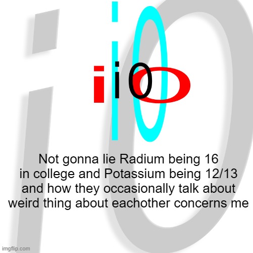 i0 | Not gonna lie Radium being 16 in college and Potassium being 12/13 and how they occasionally talk about weird thing about eachother concerns me | image tagged in i0 | made w/ Imgflip meme maker