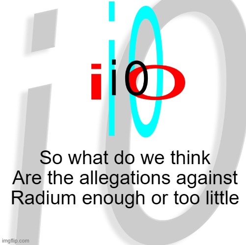 i0 | So what do we think
Are the allegations against Radium enough or too little | image tagged in i0 | made w/ Imgflip meme maker