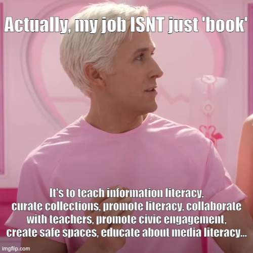 Not just Book | Actually, my job ISNT just 'book'; It's to teach information literacy, curate collections, promote literacy, collaborate with teachers, promote civic engagement, create safe spaces, educate about media literacy... | image tagged in ken actually my job it's just x | made w/ Imgflip meme maker