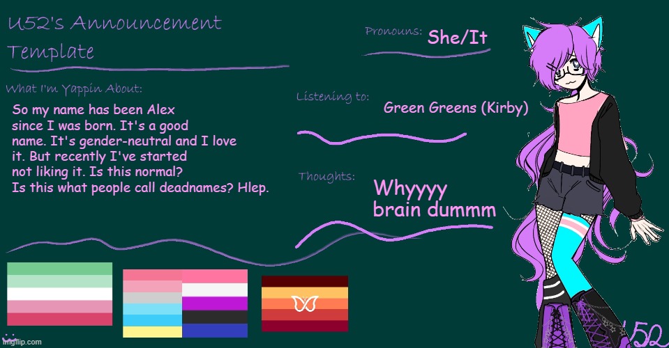 BTW I'm starting to like the name Amelia more and more... | She/It; Green Greens (Kirby); So my name has been Alex since I was born. It's a good name. It's gender-neutral and I love it. But recently I've started not liking it. Is this normal? Is this what people call deadnames? Hlep. Whyyyy brain dummm | image tagged in u52's brand new announcement template | made w/ Imgflip meme maker