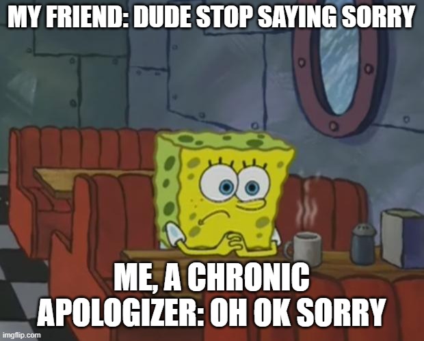 :3 I do this way too much | MY FRIEND: DUDE STOP SAYING SORRY; ME, A CHRONIC APOLOGIZER: OH OK SORRY | image tagged in spongebob waiting | made w/ Imgflip meme maker