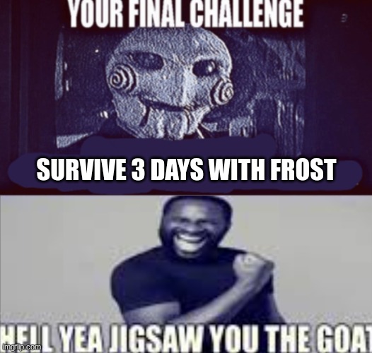 your final challenge alt | SURVIVE 3 DAYS WITH FROST | image tagged in your final challenge alt | made w/ Imgflip meme maker