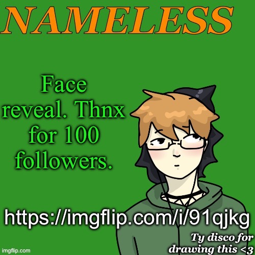 https://imgflip.com/i/91qjkg | Face reveal. Thnx for 100 followers. https://imgflip.com/i/91qjkg | image tagged in nameless announcement temp drawn by disco | made w/ Imgflip meme maker