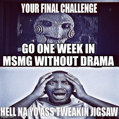 tweaking jigsaw | GO ONE WEEK IN MSMG WITHOUT DRAMA | image tagged in tweaking jigsaw | made w/ Imgflip meme maker