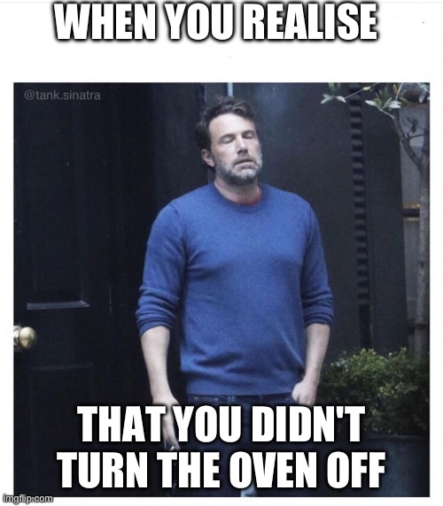 Ben affleck smoking | WHEN YOU REALISE; THAT YOU DIDN'T TURN THE OVEN OFF | image tagged in ben affleck smoking | made w/ Imgflip meme maker