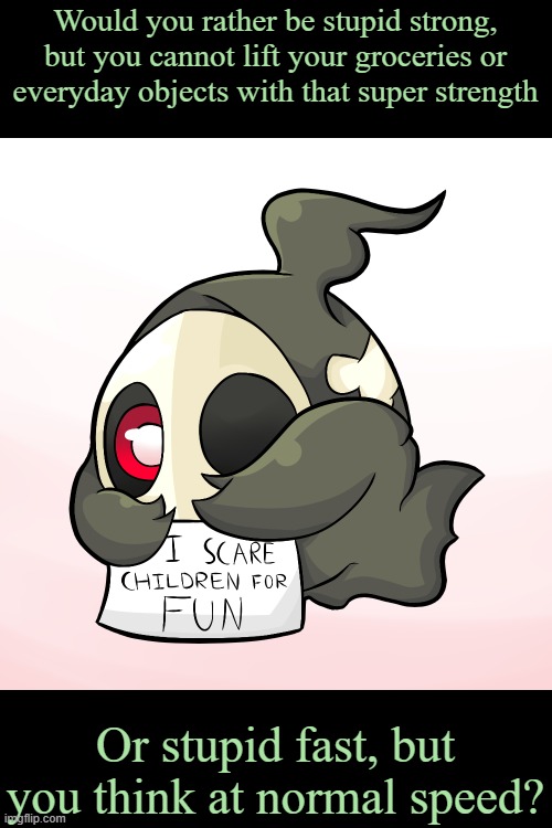 Duskull scares children | Would you rather be stupid strong, but you cannot lift your groceries or everyday objects with that super strength; Or stupid fast, but you think at normal speed? | image tagged in duskull scares children | made w/ Imgflip meme maker