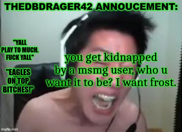 thedbdrager42s annoucement template | you get kidnapped by a msmg user, who u want it to be? I want frost. | image tagged in thedbdrager42s annoucement template | made w/ Imgflip meme maker