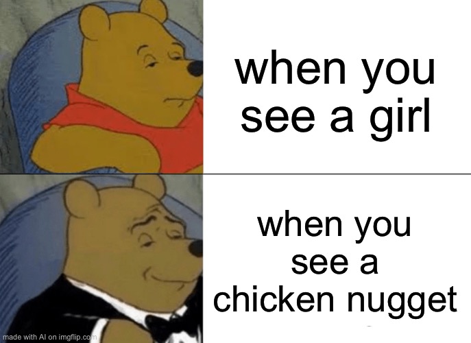 Yuh | when you see a girl; when you see a chicken nugget | image tagged in memes,tuxedo winnie the pooh | made w/ Imgflip meme maker