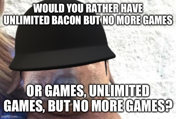 maggot | WOULD YOU RATHER HAVE UNLIMITED BACON BUT NO MORE GAMES; OR GAMES, UNLIMITED GAMES, BUT NO MORE GAMES? | image tagged in maggot | made w/ Imgflip meme maker