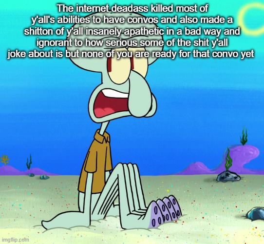 squidward sitting | The internet deadass killed most of y'all's abilities to have convos and also made a shitton of y'all insanely apathetic in a bad way and ignorant to how serious some of the shit y'all joke about is but none of you are ready for that convo yet | image tagged in squidward sitting | made w/ Imgflip meme maker