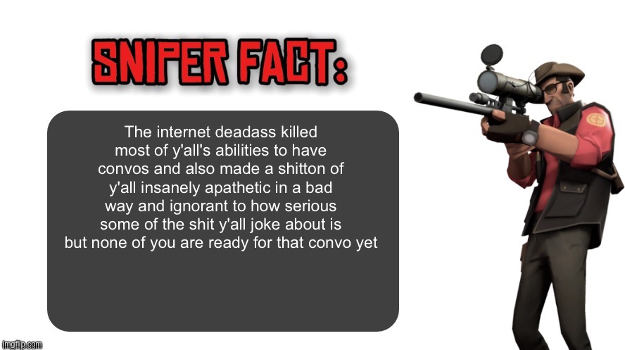 Sniper fact | The internet deadass killed most of y'all's abilities to have convos and also made a shitton of y'all insanely apathetic in a bad way and ignorant to how serious some of the shit y'all joke about is but none of you are ready for that convo yet | image tagged in sniper fact | made w/ Imgflip meme maker