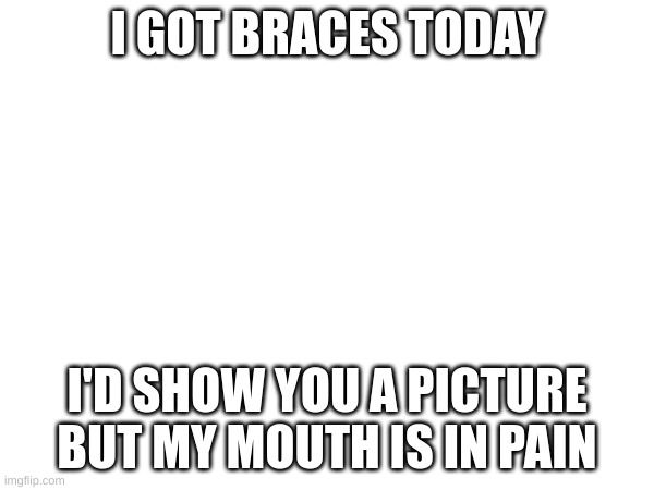 I GOT BRACES TODAY; I'D SHOW YOU A PICTURE BUT MY MOUTH IS IN PAIN | made w/ Imgflip meme maker