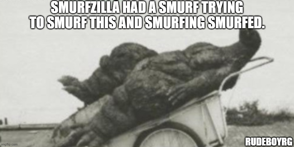 Smurfzilla | SMURFZILLA HAD A SMURF TRYING TO SMURF THIS AND SMURFING SMURFED. RUDEBOYRG | image tagged in godzilla,smurf | made w/ Imgflip meme maker