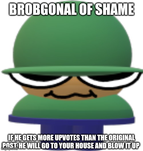 brobGonall | BROBGONAL OF SHAME IF HE GETS MORE UPVOTES THAN THE ORIGINAL POST, HE WILL GO TO YOUR HOUSE AND BLOW IT UP | image tagged in brobgonall | made w/ Imgflip meme maker