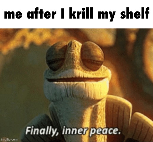 j | me after I krill my shelf | image tagged in finally inner peace | made w/ Imgflip meme maker