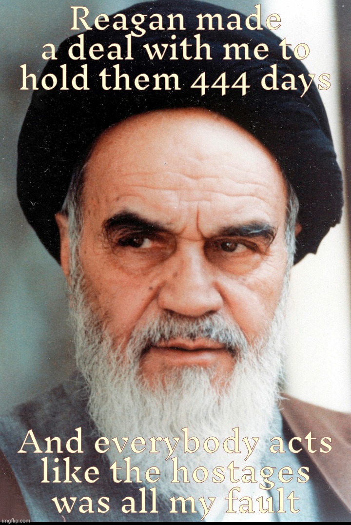 Khomeini and Reagan shitting in a tree, Chaos-hiss-hiss-o-m-g | Reagan made
a deal with me to hold them 444 days; And everybody acts
like the hostages was all my fault | image tagged in ayatollah khomeini,ronald reagan,american hostages,reagan deal with khomeini,keep the hostages till he's elected,traitor | made w/ Imgflip meme maker