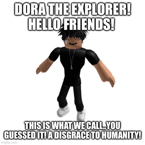 roblox slender(not friendly) | DORA THE EXPLORER! HELLO FRIENDS! THIS IS WHAT WE CALL..YOU GUESSED IT! A DISGRACE TO HUMANITY! | image tagged in roblox slender not friendly | made w/ Imgflip meme maker