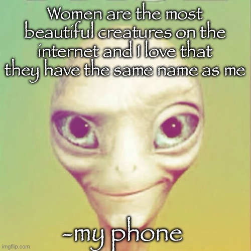 Freaky ahh alien | Women are the most beautiful creatures on the internet and I love that they have the same name as me; -my phone | image tagged in freaky ahh alien | made w/ Imgflip meme maker