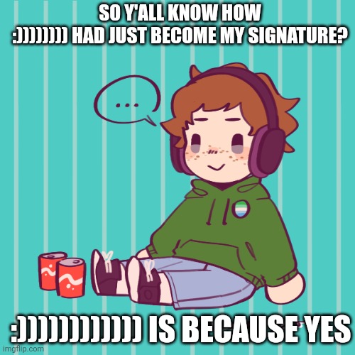 Idk lol | SO Y'ALL KNOW HOW :)))))))) HAD JUST BECOME MY SIGNATURE? :)))))))))))) IS BECAUSE YES | image tagged in yesbecauseyes's temp | made w/ Imgflip meme maker