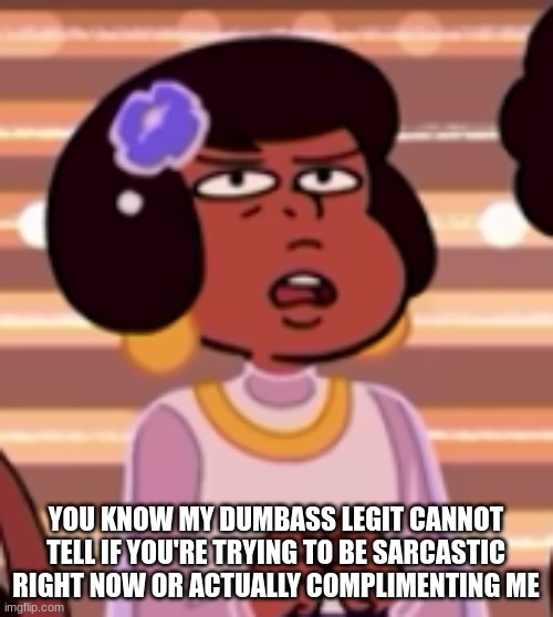 uhh | YOU KNOW MY DUMBASS LEGIT CANNOT TELL IF YOU'RE TRYING TO BE SARCASTIC RIGHT NOW OR ACTUALLY COMPLIMENTING ME | image tagged in uhh | made w/ Imgflip meme maker