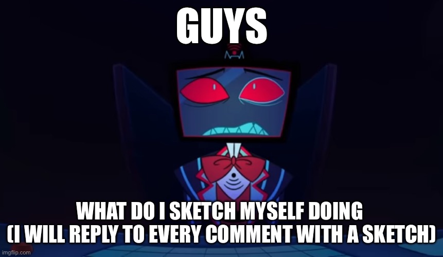 Vox in disbelief | GUYS; WHAT DO I SKETCH MYSELF DOING 

(I WILL REPLY TO EVERY COMMENT WITH A SKETCH) | image tagged in vox in disbelief | made w/ Imgflip meme maker