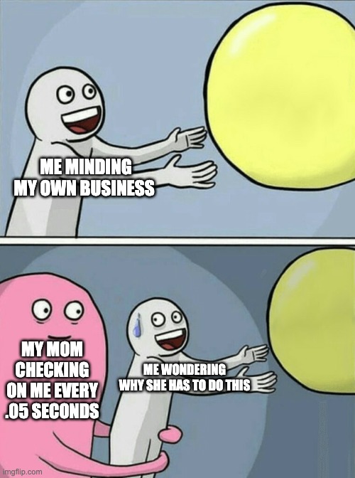 WHY | ME MINDING MY OWN BUSINESS; MY MOM CHECKING ON ME EVERY .05 SECONDS; ME WONDERING WHY SHE HAS TO DO THIS | image tagged in memes,wierd | made w/ Imgflip meme maker