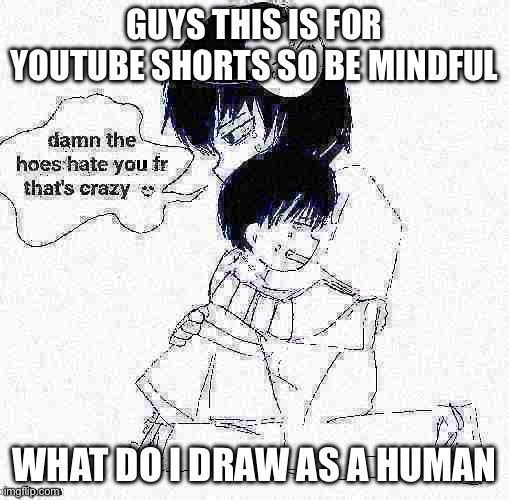 icyxd if it was good | GUYS THIS IS FOR YOUTUBE SHORTS SO BE MINDFUL; WHAT DO I DRAW AS A HUMAN | image tagged in icyxd if it was good | made w/ Imgflip meme maker