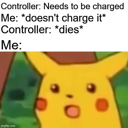 Surprised Pikachu | Controller: Needs to be charged; Me: *doesn't charge it*; Controller: *dies*; Me: | image tagged in memes,surprised pikachu | made w/ Imgflip meme maker