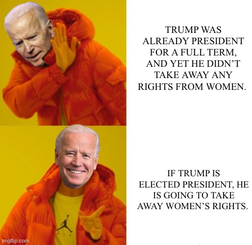 Did liberals forget that he was already president, once?  That the things they said he’d do in first term, he never did? | TRUMP WAS ALREADY PRESIDENT FOR A FULL TERM, AND YET HE DIDN’T TAKE AWAY ANY RIGHTS FROM WOMEN. IF TRUMP IS ELECTED PRESIDENT, HE IS GOING TO TAKE AWAY WOMEN’S RIGHTS. | image tagged in biden hotline bling | made w/ Imgflip meme maker