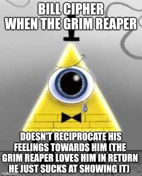 Bill Cipher sad | BILL CIPHER WHEN THE GRIM REAPER; DOESN'T RECIPROCATE HIS FEELINGS TOWARDS HIM (THE GRIM REAPER LOVES HIM IN RETURN HE JUST SUCKS AT SHOWING IT) | image tagged in memes,bill cipher,gravity falls,grim reaper,gay | made w/ Imgflip meme maker