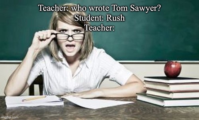 Tom Sawyer | Teacher: who wrote Tom Sawyer?
Student: Rush
Teacher: | image tagged in teacher,tom sawyer,author | made w/ Imgflip meme maker