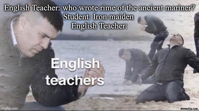 Wait, they didn’t write it? | English Teacher: who wrote rime of the ancient mariner?
Student: Iron maiden 
English Teacher: | image tagged in english teachers,teacher,student,iron maiden | made w/ Imgflip meme maker