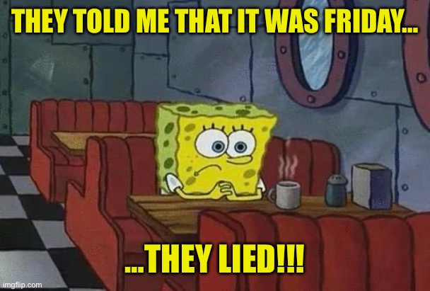 Spongebob Coffee | THEY TOLD ME THAT IT WAS FRIDAY…; …THEY LIED!!! | image tagged in spongebob coffee | made w/ Imgflip meme maker