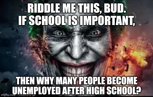 RIDDLE ME THIS, BUD. IF SCHOOL IS IMPORTANT, THEN WHY MANY PEOPLE BECOME UNEMPLOYED AFTER HIGH SCHOOL? | image tagged in memes,riddle,joker | made w/ Imgflip meme maker