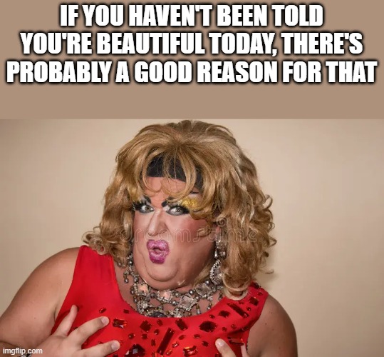 If You Haven't Been Told You're Beautiful Today | IF YOU HAVEN'T BEEN TOLD YOU'RE BEAUTIFUL TODAY, THERE'S PROBABLY A GOOD REASON FOR THAT | image tagged in beautiful,beautiful woman,ugly,drag queen,funny,memes | made w/ Imgflip meme maker