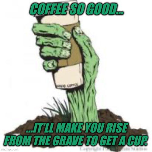 Zombie Coffee | COFFEE SO GOOD…; …IT’LL MAKE YOU RISE FROM THE GRAVE TO GET A CUP. | image tagged in zombie coffee | made w/ Imgflip meme maker