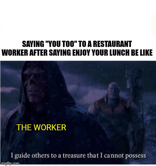 I Always tought this as a kid | SAYING "YOU TOO" TO A RESTAURANT WORKER AFTER SAYING ENJOY YOUR LUNCH BE LIKE; THE WORKER | image tagged in i guide others to a treasure i cannot possess | made w/ Imgflip meme maker