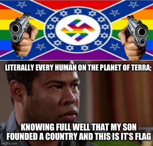 LITERALLY EVERY HUMAN ON THE PLANET OF TERRA;; KNOWING FULL WELL THAT MY SON FOUNDED A COUNTRY AND THIS IS IT’S FLAG | image tagged in sweating bullets | made w/ Imgflip meme maker