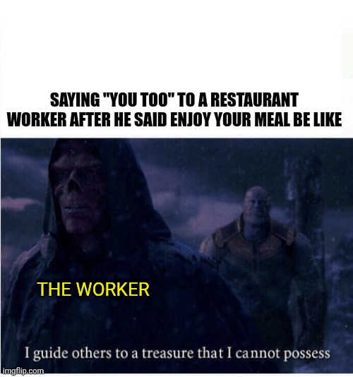 Who tought this as a kid? | SAYING "YOU TOO" TO A RESTAURANT WORKER AFTER HE SAID ENJOY YOUR MEAL BE LIKE; THE WORKER | image tagged in i guide others to a treasure i cannot possess | made w/ Imgflip meme maker