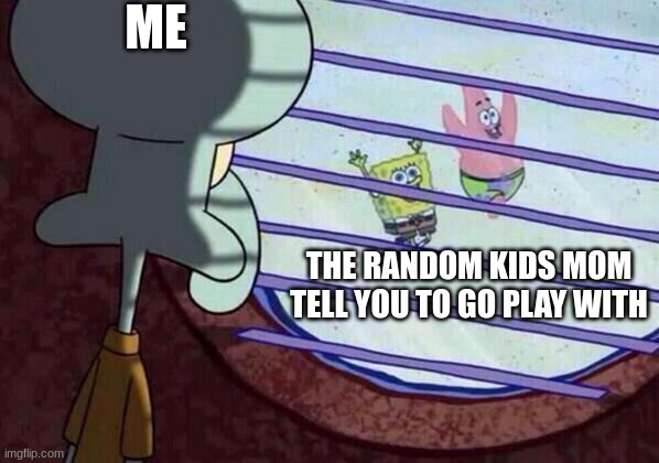 Its just true | ME; THE RANDOM KIDS MOM TELL YOU TO GO PLAY WITH | image tagged in squidward window | made w/ Imgflip meme maker